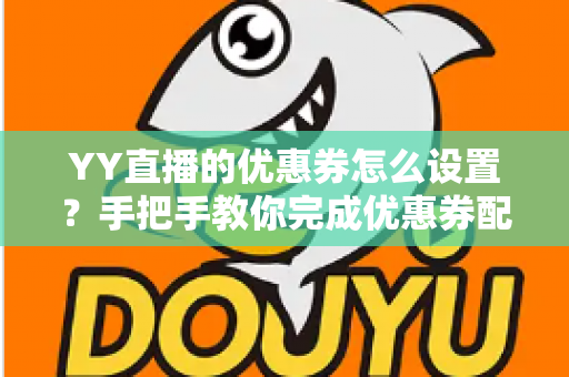 YY直播的优惠券怎么设置?手把手教你完成优惠券配置,快速提升直播间人气与转化率 YY直播的优惠券怎么设置?手把手教你完成优惠券配置,快速提升直播间人气与转化率