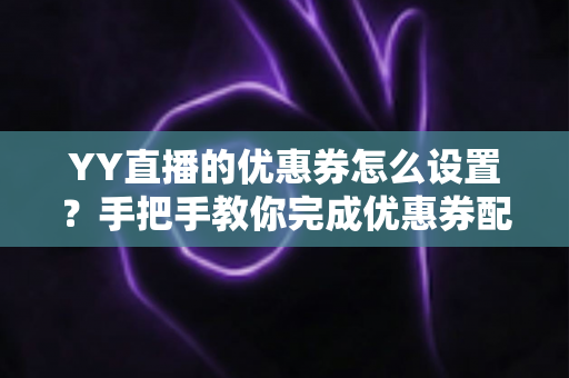 YY直播的优惠券怎么设置？手把手教你完成优惠券配置，快速提升直播间人气与转化率