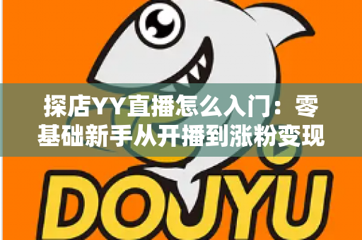 探店YY直播怎么入门：零基础新手从开播到涨粉变现的完整实战攻略