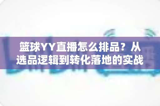 篮球YY直播怎么排品?从选品逻辑到转化落地的实战全攻略 篮球YY直播怎么排品?从选品逻辑到转化落地的实战全攻略