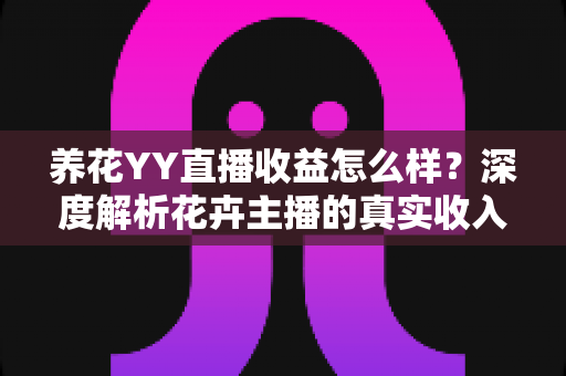 养花YY直播收益怎么样?深度解析花卉主播的真实收入水平与赚钱技巧 养花YY直播收益怎么样?深度解析花卉主播的真实收入水平与赚钱技巧