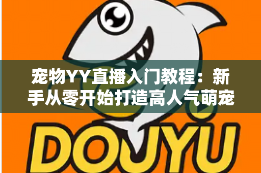 宠物YY直播入门教程：新手从零开始打造高人气萌宠直播间的完整指南