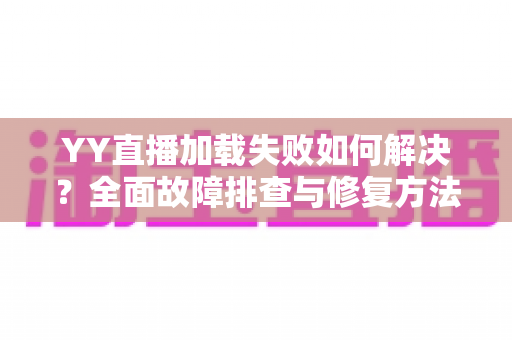 YY直播加载失败如何解决？全面故障排查与修复方法一学就会