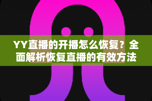 YY直播的开播怎么恢复?全面解析恢复直播的有效方法与实用技巧 YY直播的开播怎么恢复?全面解析恢复直播的有效方法与实用技巧