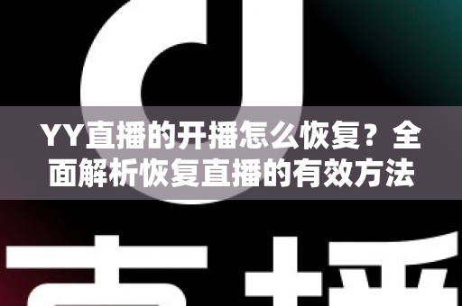 YY直播的开播怎么恢复?全面解析恢复直播的有效方法与实用技巧 YY直播的开播怎么恢复?全面解析恢复直播的有效方法与实用技巧