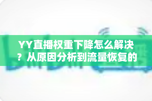 YY直播权重下降怎么解决?从原因分析到流量恢复的完整实战指南 YY直播权重下降怎么解决?从原因分析到流量恢复的完整实战指南