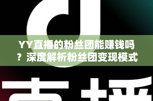 YY直播的粉丝团能赚钱吗？深度解析粉丝团变现模式与实用赚钱攻略