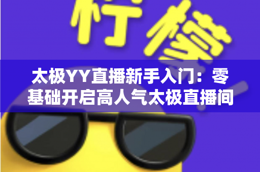 太极YY直播新手入门:零基础开启高人气太极直播间的完整实战指南 太极YY直播新手入门:零基础开启高人气太极直播间的完整实战指南