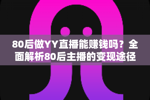 80后做YY直播能赚钱吗？全面解析80后主播的变现途径、核心优势与实用赚钱指南
