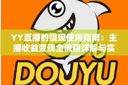 YY直播的提现使用指南:主播收益变现全流程详解与实操攻略 YY直播的提现使用指南:主播收益变现全流程详解与实操攻略