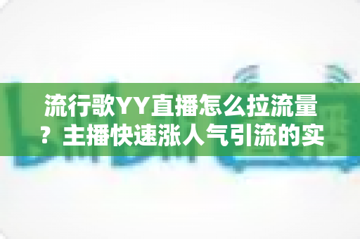 流行歌YY直播怎么拉流量？主播快速涨人气引流的实战全攻略