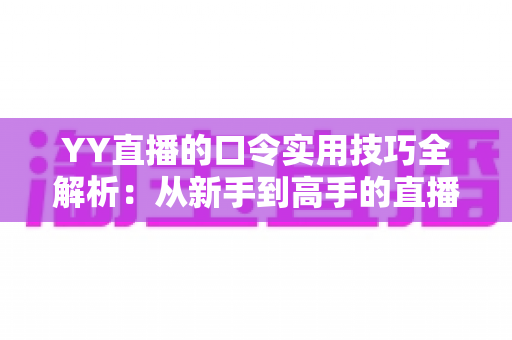YY直播的口令实用技巧全解析:从新手到高手的直播互动必备指南 YY直播的口令实用技巧全解析:从新手到高手的直播互动必备指南