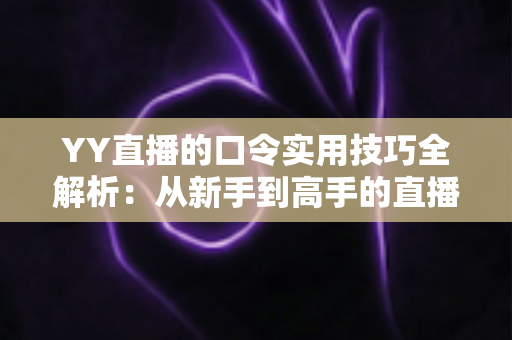 YY直播的口令实用技巧全解析:从新手到高手的直播互动必备指南 YY直播的口令实用技巧全解析:从新手到高手的直播互动必备指南