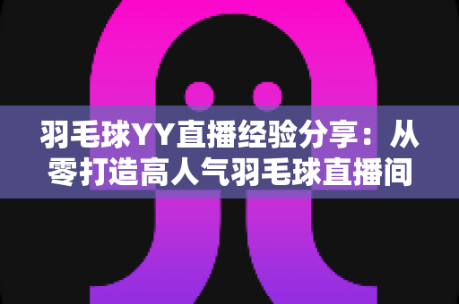 羽毛球YY直播经验分享:从零打造高人气羽毛球直播间的实战指南 羽毛球YY直播经验分享:从零打造高人气羽毛球直播间的实战指南
