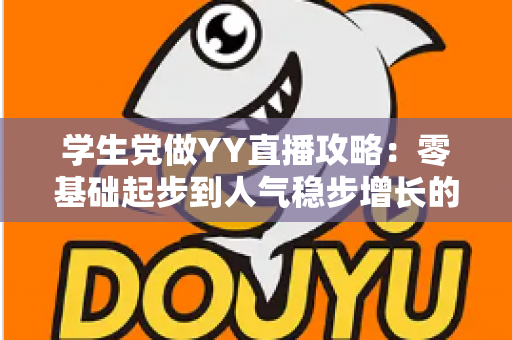 学生党做YY直播攻略：零基础起步到人气稳步增长的实战指南