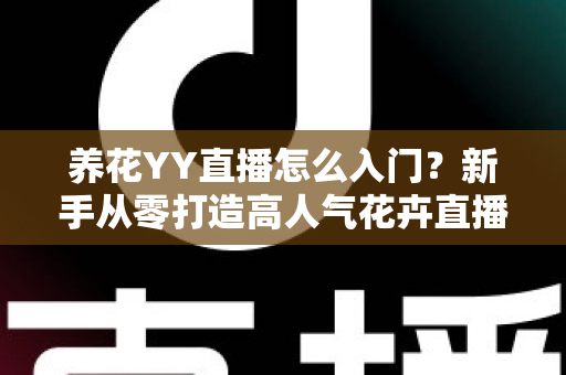 养花YY直播怎么入门?新手从零打造高人气花卉直播间的完整指南 养花YY直播怎么入门?新手从零打造高人气花卉直播间的完整指南