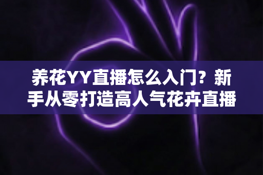 养花YY直播怎么入门?新手从零打造高人气花卉直播间的完整指南 养花YY直播怎么入门?新手从零打造高人气花卉直播间的完整指南