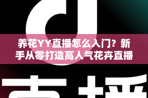 养花YY直播怎么入门？新手从零打造高人气花卉直播间的完整指南