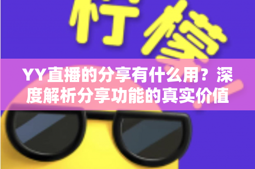YY直播的分享有什么用?深度解析分享功能的真实价值与运营技巧 YY直播的分享有什么用?深度解析分享功能的真实价值与运营技巧