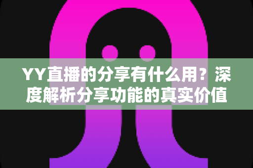 YY直播的分享有什么用?深度解析分享功能的真实价值与运营技巧 YY直播的分享有什么用?深度解析分享功能的真实价值与运营技巧