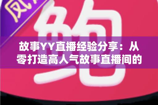故事YY直播经验分享：从零打造高人气故事直播间的实战指南