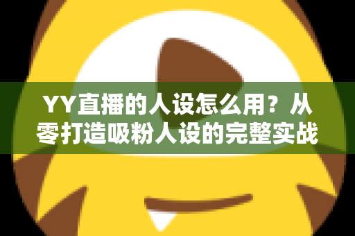 YY直播的人设怎么用？从零打造吸粉人设的完整实战指南