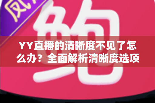 YY直播的清晰度不见了怎么办？全面解析清晰度选项消失的原因与实用解决方法指南