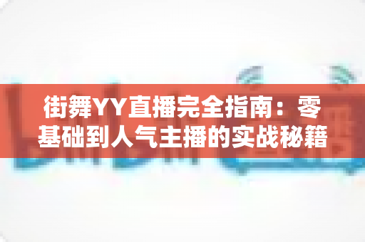 街舞YY直播完全指南:零基础到人气主播的实战秘籍 街舞YY直播完全指南:零基础到人气主播的实战秘籍