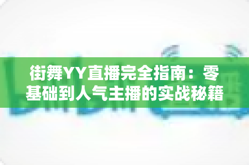 街舞YY直播完全指南:零基础到人气主播的实战秘籍 街舞YY直播完全指南:零基础到人气主播的实战秘籍