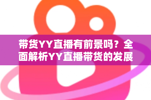 带货YY直播有前景吗？全面解析YY直播带货的发展潜力、优势挑战与实操指南
