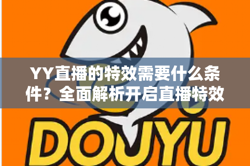 YY直播的特效需要什么条件？全面解析开启直播特效的账号要求、设备配置与申请流程