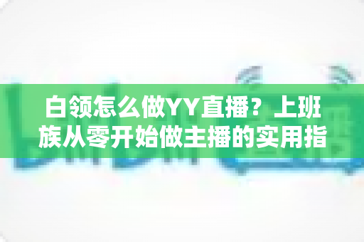 白领怎么做YY直播?上班族从零开始做主播的实用指南与变现攻略 白领怎么做YY直播?上班族从零开始做主播的实用指南与变现攻略