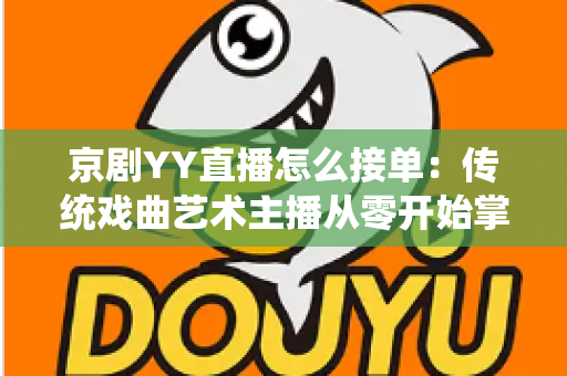 京剧YY直播怎么接单：传统戏曲艺术主播从零开始掌握平台接单全流程与变现实战指南