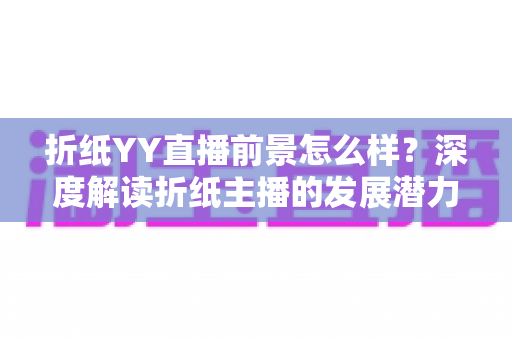 折纸YY直播前景怎么样?深度解读折纸主播的发展潜力与变现机会 折纸YY直播前景怎么样?深度解读折纸主播的发展潜力与变现机会