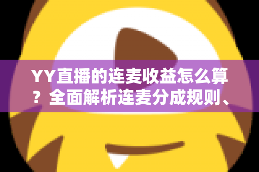 YY直播的连麦收益怎么算?全面解析连麦分成规则、收益构成与提现全流程 YY直播的连麦收益怎么算?全面解析连麦分成规则、收益构成与提现全流程