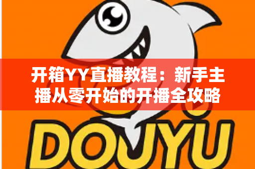 开箱YY直播教程:新手主播从零开始的开播全攻略 开箱YY直播教程:新手主播从零开始的开播全攻略