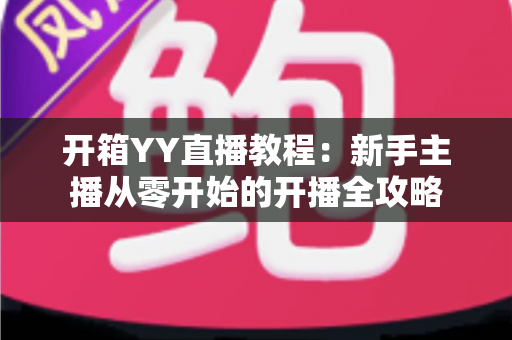 开箱YY直播教程：新手主播从零开始的开播全攻略