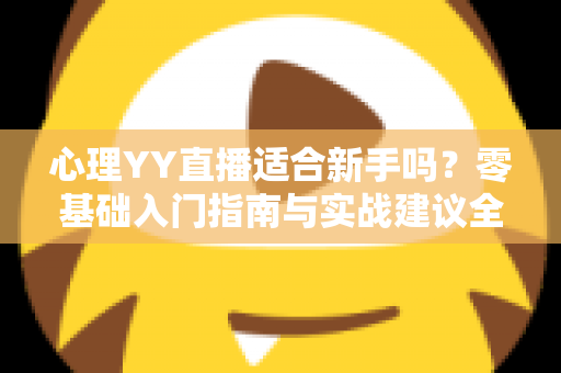 心理YY直播适合新手吗?零基础入门指南与实战建议全解析 心理YY直播适合新手吗?零基础入门指南与实战建议全解析