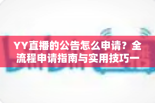YY直播的公告怎么申请?全流程申请指南与实用技巧一网打尽 YY直播的公告怎么申请?全流程申请指南与实用技巧一网打尽
