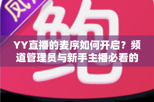 YY直播的麦序如何开启?频道管理员与新手主播必看的麦序设置完整教程 YY直播的麦序如何开启?频道管理员与新手主播必看的麦序设置完整教程
