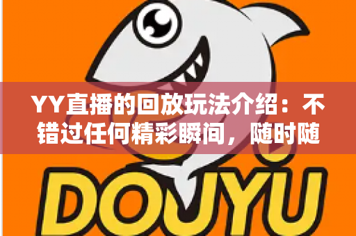YY直播的回放玩法介绍：不错过任何精彩瞬间，随时随地畅享回看体验