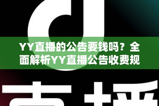 YY直播的公告要钱吗？全面解析YY直播公告收费规则与免费使用技巧
