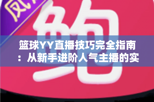 篮球YY直播技巧完全指南：从新手进阶人气主播的实战秘籍