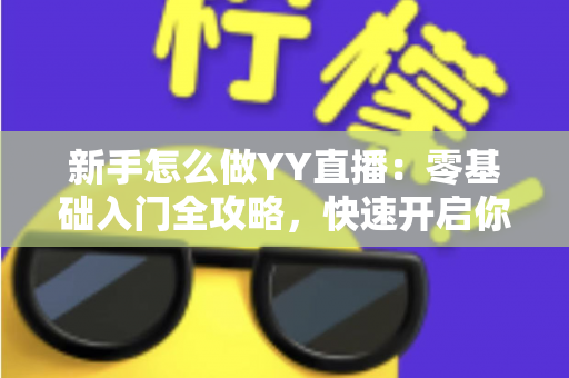 新手怎么做YY直播：零基础入门全攻略，快速开启你的主播之路