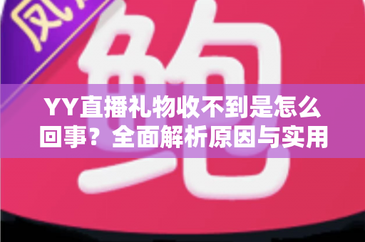YY直播礼物收不到是怎么回事？全面解析原因与实用解决办法