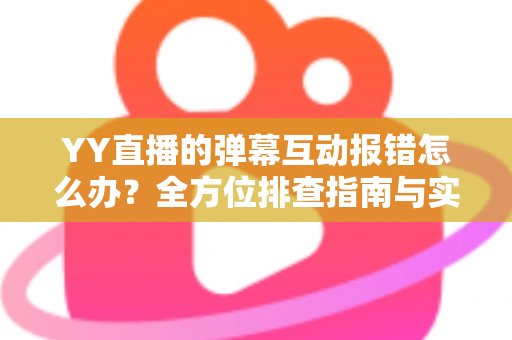 YY直播的弹幕互动报错怎么办?全方位排查指南与实用解决方案,助你快速恢复畅快互动体验 YY直播的弹幕互动报错怎么办?全方位排查指南与实用解决方案,助你快速恢复畅快互动体验