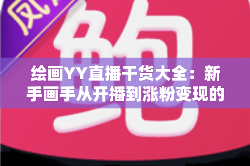 绘画YY直播干货大全：新手画手从开播到涨粉变现的实战指南