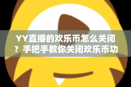 YY直播的欢乐币怎么关闭？手把手教你关闭欢乐币功能、告别误充值烦恼的实用指南