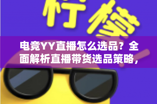 电竞YY直播怎么选品？全面解析直播带货选品策略，助你打造高转化电竞直播间