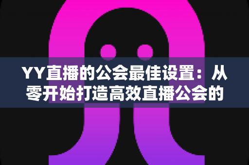 YY直播的公会最佳设置:从零开始打造高效直播公会的完整配置指南 YY直播的公会最佳设置:从零开始打造高效直播公会的完整配置指南